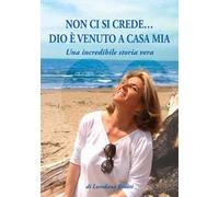 Non ci si crede... Dio è venuto a casa mia. Una incredibile storia vera