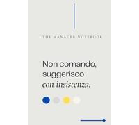 NON COMANDO, SUGGERISCO CON INSISTENZA | The Manager Notebook | Eleganza, Professionalità e un Tocco di Ironia | Il Quaderno Perfetto per Manager e ... che affrontano sfide, decisioni e riunioni.
