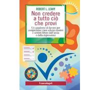 Non credere a tutto ciò che provi. Un quaderno di lavoro per comprendere i tuoi schemi emotivi e sentirti libero dall'ansia e dalla depressione