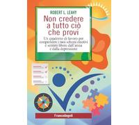 Non credere a tutto ciò che provi. Un quaderno di lavoro per comprendere i tuoi schemi emotivi e sentirti libero dall'ansia e dalla depressione