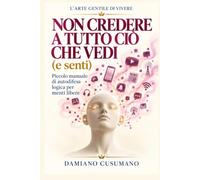 Non credere a tutto ciò che vedi (e senti): Piccolo manuale di autodifesa logica per menti libere