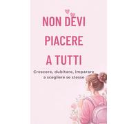 NON DEVI PIACERE A TUTTI: Crescere, dubitare, imparare a scegliere se stesse