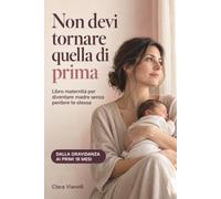 Non devi tornare quella di prima: Libro maternità per diventare madre senza perdere te stessa