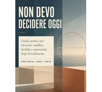 Non devo decidere oggi: Una guida pratica per ritrovare lucidità e stabilità dopo il tradimento, senza forzarti a scegliere subito