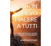 NON DEVO PIACERE A TUTTI: COME LIBERARSI DEL GIUDIZIO ALTRUI E VIVERE AUTENTICAMENTE