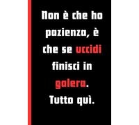 Non è che ho pazienza, è che se uccidi finisci in galera. Tutto quì! Quaderno a righe per persone poco pazienti: Regalo divertente per colleghi, familiari, amici