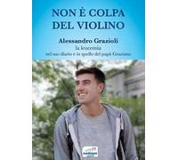 Non è colpa del violino. Alessandro Grazioli, la leucemia nel suo diario e in quello del papà Graziano. Con QR Code