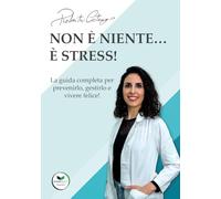 Non è niente… È stress!: La guida completa per prevenirlo, gestirlo e vivere felice!