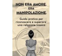NON ERA AMORE. ERA MANIPOLAZIONE: Guida pratica per riconoscere e superare una relazione tossica