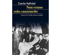 Non erano solo canzonette. L'epoca d'oro della canzone italiana - Salvini Lucio