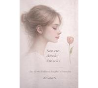 Non ero debole. Ero sola.: Un viaggio nella fragilità, nel silenzio e nella rinascita