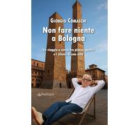 Non fare niente a Bologna. Un viaggio a zonzo fra piazze, portici e i silenzi di una città