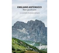 Non giudicare. E ricordati di amare sempre - Antenucci Emiliano