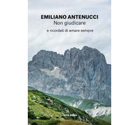 Non giudicare. E ricordati di amare sempre - Antenucci Emiliano