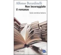Non incoraggiate il romanzo. Sulla narrativa italiana - Berardinelli Alfonso