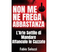 NON ME NE FREGA ABBASTANZA.: L’Arte Sottile di Mandare Affanculo le Cazzate