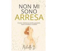 NON MI SONO ARRESA: Come rialzarsi anche quando tutto sembra crollare