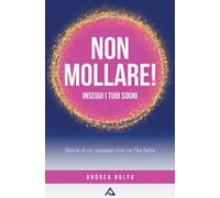 Non mollare! Insegui i tuoi sogni. Storia di un ragazzo che ce l'ha fatta