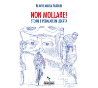 Non mollare Storie e pedalate in libertà - Tarolli Flavio Maria