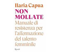 Non mollate. Manuale di resistenza per l'affermazione del talento femminile