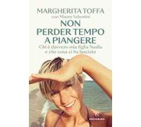 Non perder tempo a piangere. Chi è davvero mia figlia Nadia e che cosa ci ha lasciato
