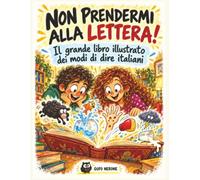 Non prendermi alla lettera!: Il grande libro illustrato dei modi di dire italiani