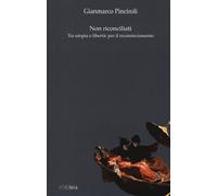 Non riconciliati. Tra utopia e libertà: per il ricominciamento - Pinciroli...