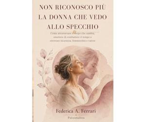 Non riconosco più la donna che vedo allo specchio: Come attraversare il corpo che cambia, smettere di combattere il tempo e ritrovare sicurezza, femminilità e valore