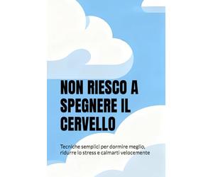 NON RIESCO A SPEGNERE IL CERVELLO: Tecniche semplici per dormire meglio, ridurre lo stress e calmarti velocemente