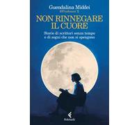 Non rinnegare il cuore. Storie di scrittori senza tempo e di sogni che non si spengono