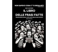 Non Sapevo cosa c***o regalarti (Apprezza il pensiero): Il Libro delle Frasi Fatte -Tremendamente banali, ovvie e adattabili ad ogni contesto