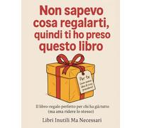 Non sapevo cosa regalarti, quindi ti ho preso questo libro: Il libro-regalo universale per chi non sapeva cosa regalare (ma voleva dire qualcosa di vero)