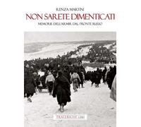 Non sarete dimenticati. Memorie dell’ARMIR dal fronte russo