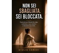 NON SEI SBAGLIATA. SEI BLOCCATA.: Il percorso per liberarti da colpa, confusione e peso emotivo, e ritrovare la tua verità