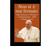 Non si è mai fermato. Papa Francesco, l’Ubuntu e il ripensamento dello sviluppo umano