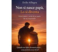 Non si nasce papà, lo si diventa: Errori, paure e verità di un padre che sta imparando.
