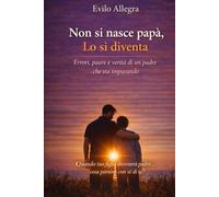 Non si nasce papà, lo si diventa: Errori, paure e verità di un padre che sta imparando.