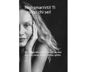 Non smarrirti! Ti spiego chi sei!: Un viaggio alla scoperta della tua vera essenza: corpo, mente, anima, spirito