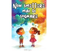 Non smettere mai di sognare: Racconti emozionanti di bambini unici che scoprono il proprio valore il coraggio interiore e la forza dei loro sogni.