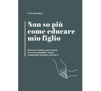 NON SO PIÙ COME EDUCARE MIO FIGLIO: Ritrovare serenità e autorevolezza per crescere bambini e ragazzi responsabili, autonomi e sicuri di sé