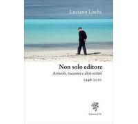 Non solo editore. Articoli, racconti e altri scritti 1946-2010