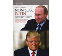 Non solo Putin. Da Gorbaciov a Putin, da Reagan a Trump. I retroscena dei complicati rapporti America-Russia dall'80 ad oggi: la nuova guerra fredda