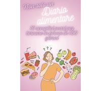 NON SOLO UN DIARIO ALIMENTARE: 10 semplici passi per tornare in forma in 100 giorni restando motivati e tenendo traccia degli alimenti, attività fisica e molto altro