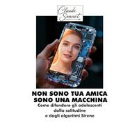 NON SONO TUA AMICA, SONO UNA MACCHINA: Come difendere gli adolescenti dalla solitudine e dagli algoritmi Sirene