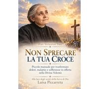 NON SPRECARE LA TUA CROCE: Piccolo manuale spirituale per trasformare dolori, malattie e sofferenze in offerta nella Divina Volontà Alla luce degli scritti della Serva di Dio Luisa Piccarreta