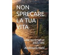 NON SPRECARE LA TUA VITA: COME ASCOLTARSI E ASCOLTARE