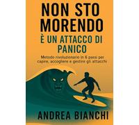 Non sto Morendo - E' un Attacco di Panico: Metodo rivoluzionario in 6 passi per capire, accogliere e gestire gli attacchi di panico