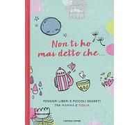 Non ti ho mai detto che... Pensieri liberi e piccoli segreti tra mamma e figlia