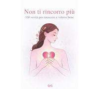 Non Ti Rincorro Più: 100 Verità Per Rinascere E Volersi Bene