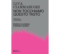 Non tocchiamo questo tasto. Musica classica e mondo queer - Ciammarughi Luca